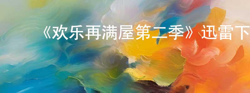 ﻿蔡文江发布﻿《欢乐再满屋第二季》迅雷下载/在线观看-都市情感-美剧天堂
